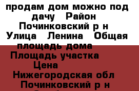продам дом можно под дачу › Район ­ Починковский р-н › Улица ­ Ленина › Общая площадь дома ­ 36 › Площадь участка ­ 40 › Цена ­ 250 000 - Нижегородская обл., Починковский р-н, Симбухово с. Недвижимость » Дома, коттеджи, дачи продажа   